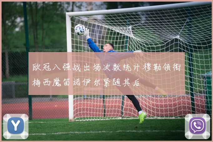 欧冠八强战出场次数统计穆勒领衔梅西魔笛诺伊尔紧随其后