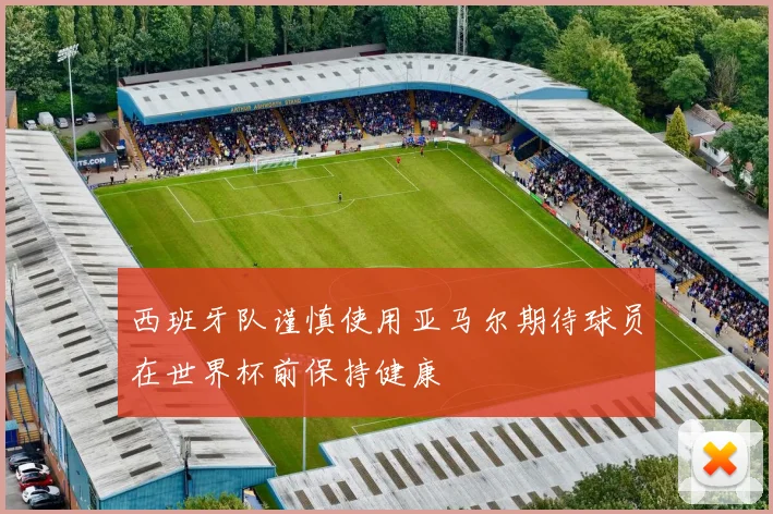 西班牙队谨慎使用亚马尔期待球员在世界杯前保持健康