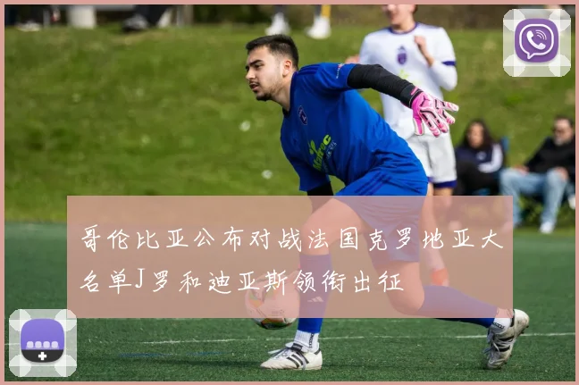 哥伦比亚公布对战法国克罗地亚大名单J罗和迪亚斯领衔出征