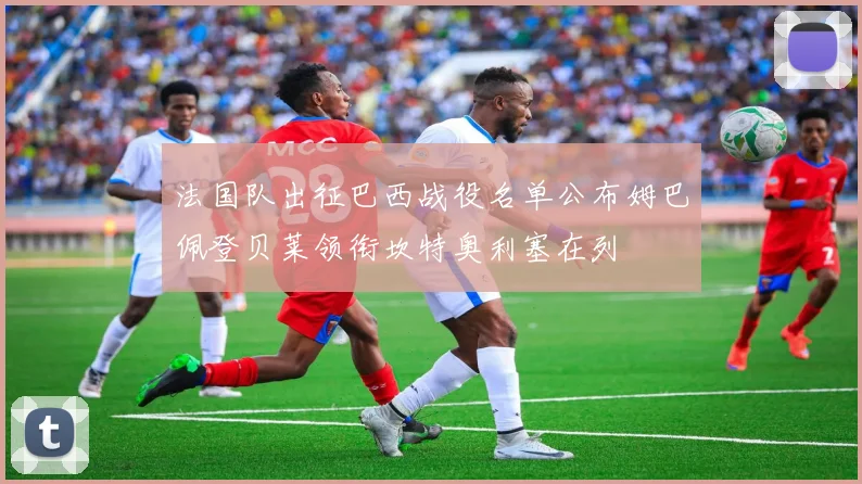 法国队出征巴西战役名单公布姆巴佩登贝莱领衔坎特奥利塞在列