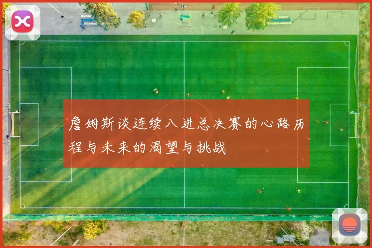 詹姆斯谈连续八进总决赛的心路历程与未来的渴望与挑战