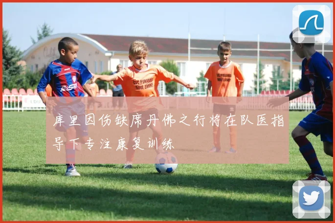 库里因伤缺席丹佛之行将在队医指导下专注康复训练