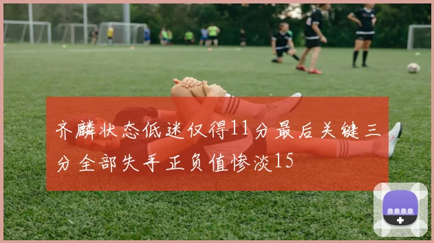 齐麟状态低迷仅得11分最后关键三分全部失手正负值惨淡15