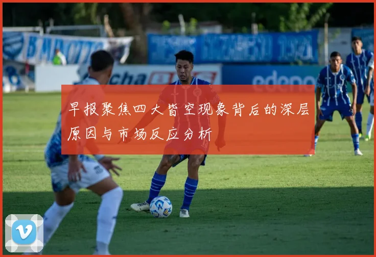 早报聚焦四大皆空现象背后的深层原因与市场反应分析