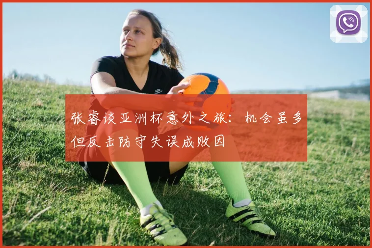 张睿谈亚洲杯意外之旅：机会虽多但反击防守失误成败因