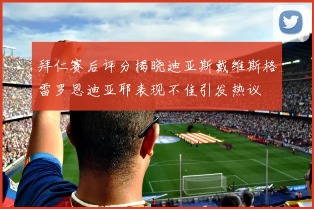 拜仁赛后评分揭晓迪亚斯戴维斯格雷罗恩迪亚耶表现不佳引发热议