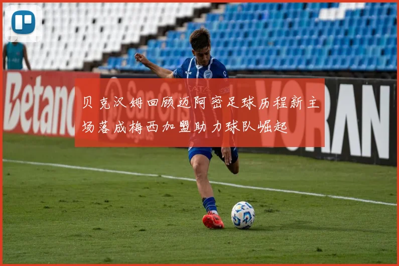 贝克汉姆回顾迈阿密足球历程新主场落成梅西加盟助力球队崛起