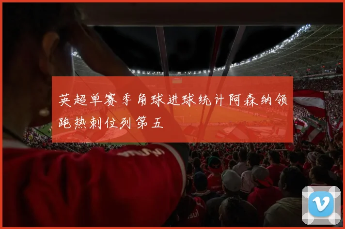 英超单赛季角球进球统计阿森纳领跑热刺位列第五