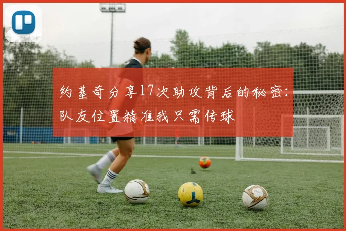 约基奇分享17次助攻背后的秘密：队友位置精准我只需传球