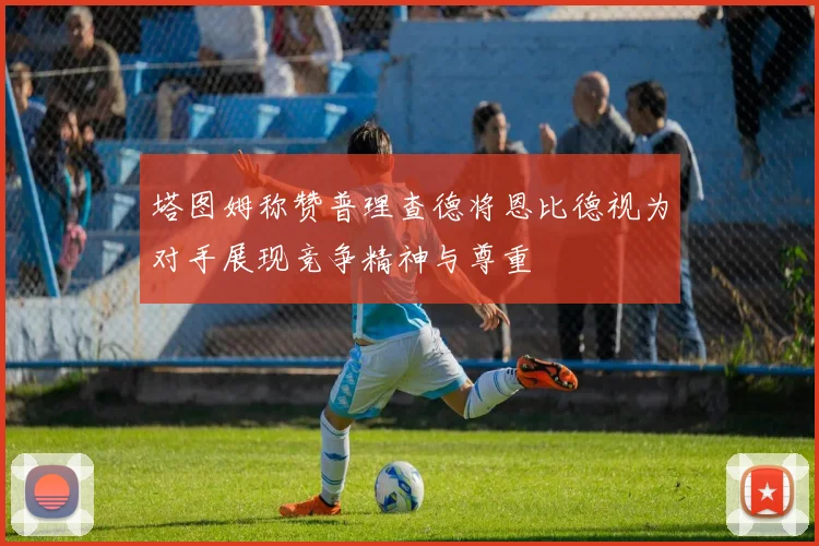 塔图姆称赞普理查德将恩比德视为对手展现竞争精神与尊重