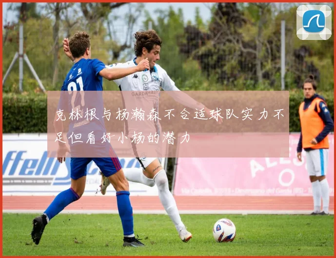 克林根与杨瀚森不合适球队实力不足但看好小杨的潜力