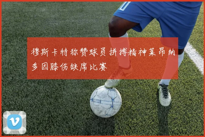 穆斯卡特称赞球员拼搏精神莱昂纳多因膝伤缺席比赛