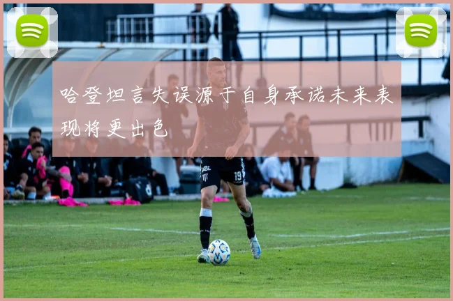 哈登坦言失误源于自身承诺未来表现将更出色