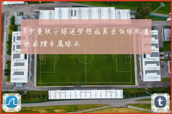 8岁曼联小球迷梦想成真亲临球队基地获赠专属球衣