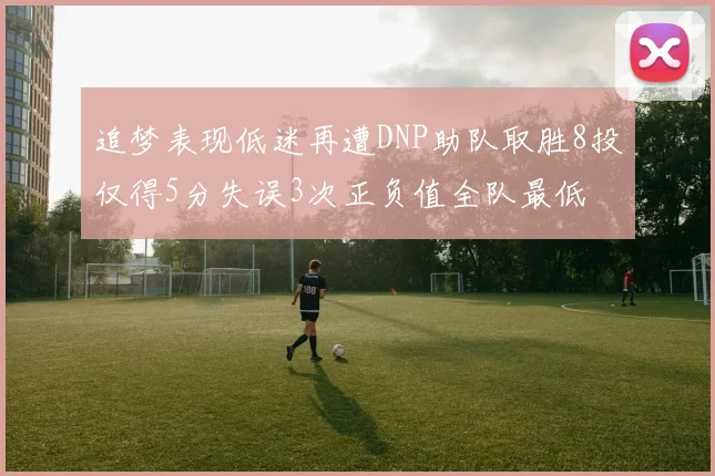 追梦表现低迷再遭DNP助队取胜8投仅得5分失误3次正负值全队最低