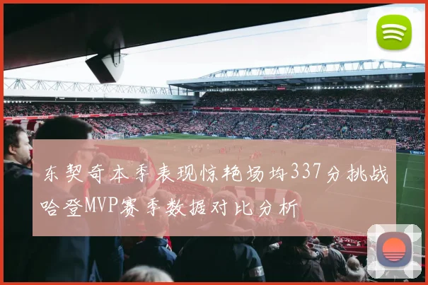 东契奇本季表现惊艳场均337分挑战哈登MVP赛季数据对比分析