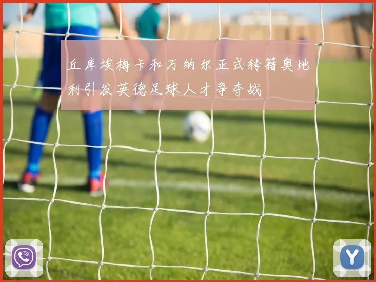 丘库埃梅卡和万纳尔正式转籍奥地利引发英德足球人才争夺战