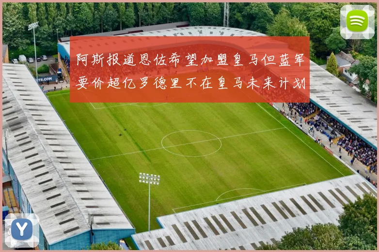 阿斯报道恩佐希望加盟皇马但蓝军要价超亿罗德里不在皇马未来计划中