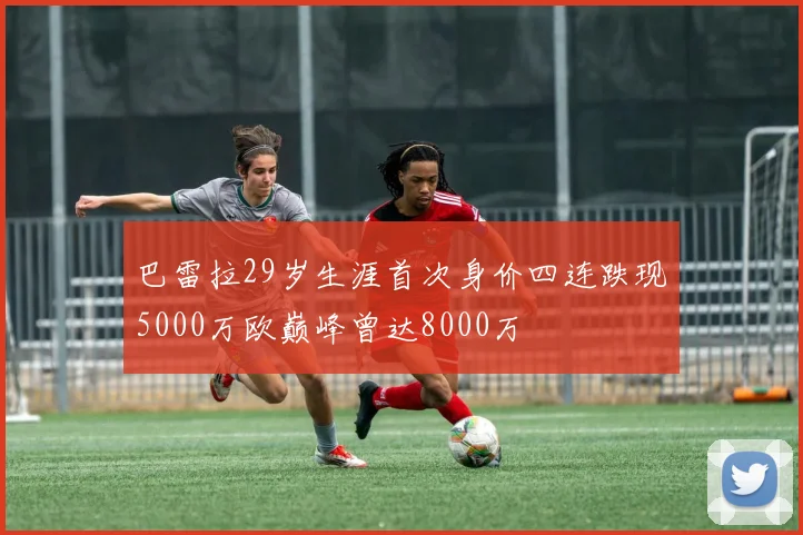巴雷拉29岁生涯首次身价四连跌现5000万欧巅峰曾达8000万