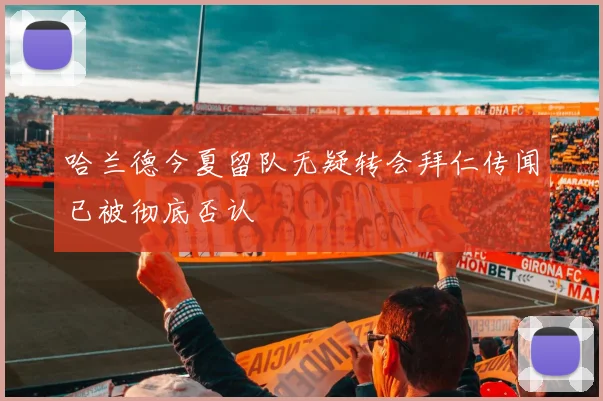 哈兰德今夏留队无疑转会拜仁传闻已被彻底否认