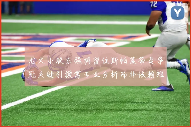 尤文小股东强调留住斯帕莱蒂是争冠关键引援需专业分析而非依赖维基百科