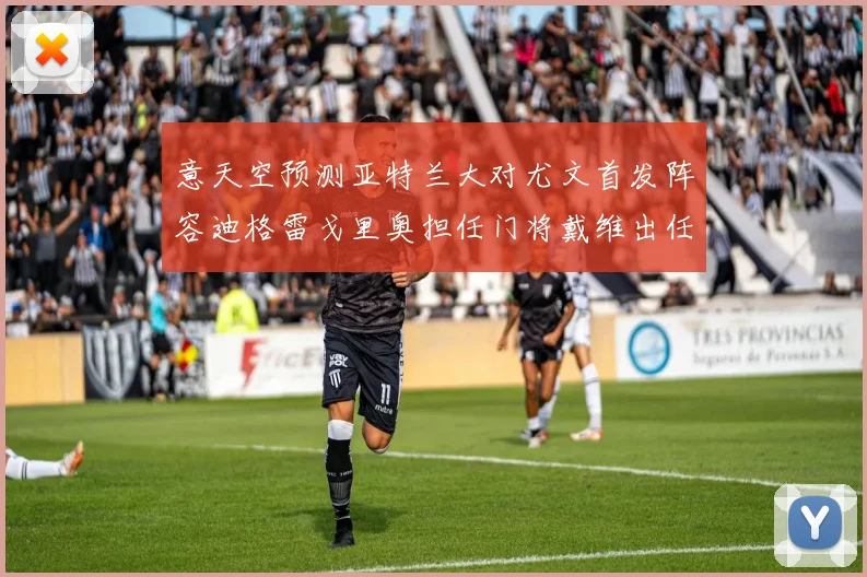 意天空预测亚特兰大对尤文首发阵容迪格雷戈里奥担任门将戴维出任中锋
