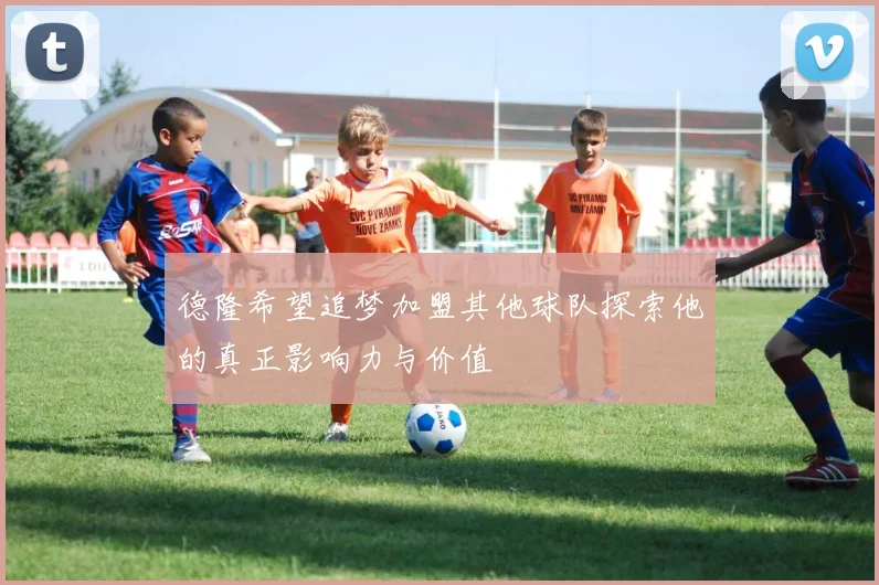 德隆希望追梦加盟其他球队探索他的真正影响力与价值