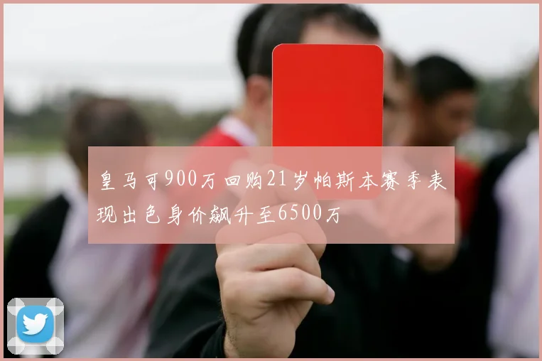 皇马可900万回购21岁帕斯本赛季表现出色身价飙升至6500万