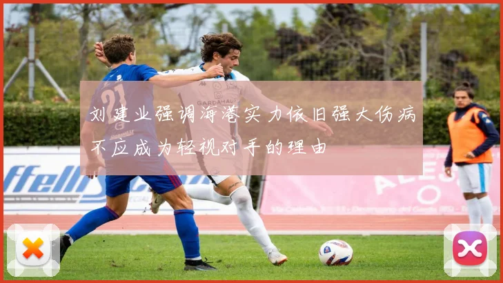 刘建业强调海港实力依旧强大伤病不应成为轻视对手的理由