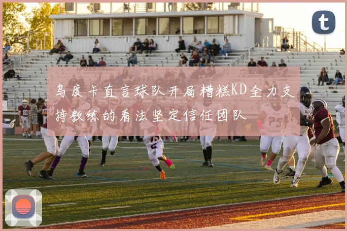 乌度卡直言球队开局糟糕KD全力支持教练的看法坚定信任团队