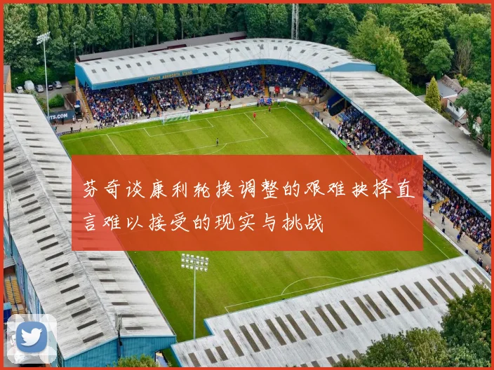 芬奇谈康利轮换调整的艰难抉择直言难以接受的现实与挑战
