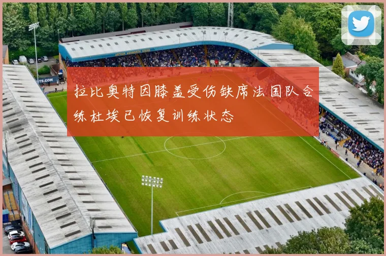 拉比奥特因膝盖受伤缺席法国队合练杜埃已恢复训练状态