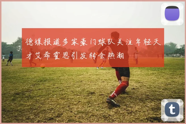 德媒报道多家豪门球队关注年轻天才艾希霍恩引发转会热潮