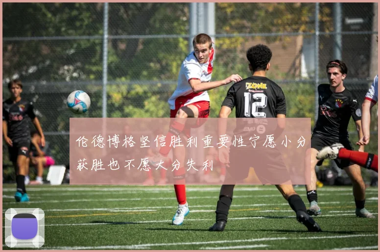 伦德博格坚信胜利重要性宁愿小分获胜也不愿大分失利