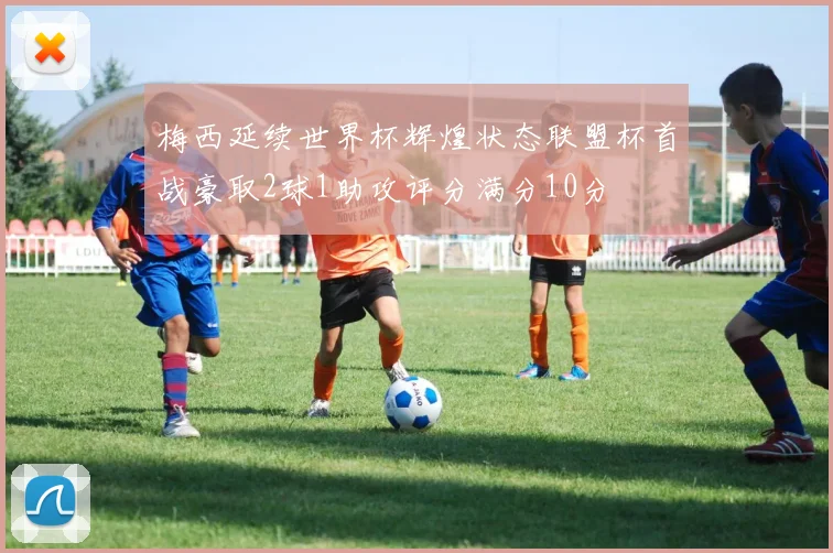 梅西延续世界杯辉煌状态联盟杯首战豪取2球1助攻评分满分10分
