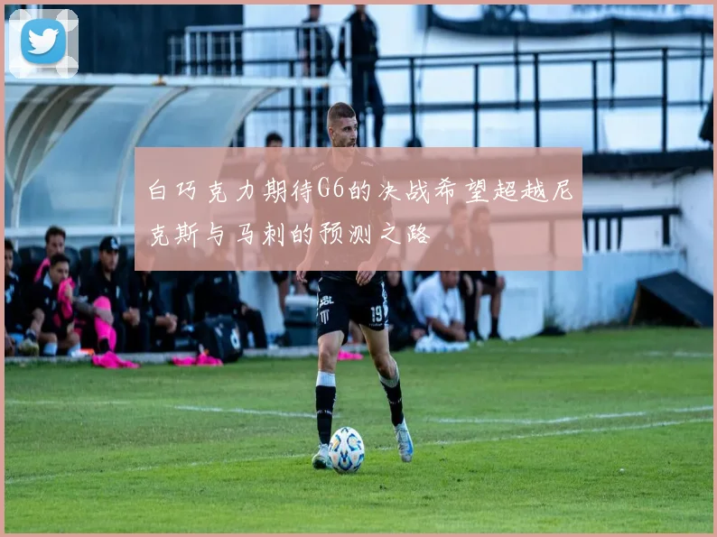 白巧克力期待G6的决战希望超越尼克斯与马刺的预测之路