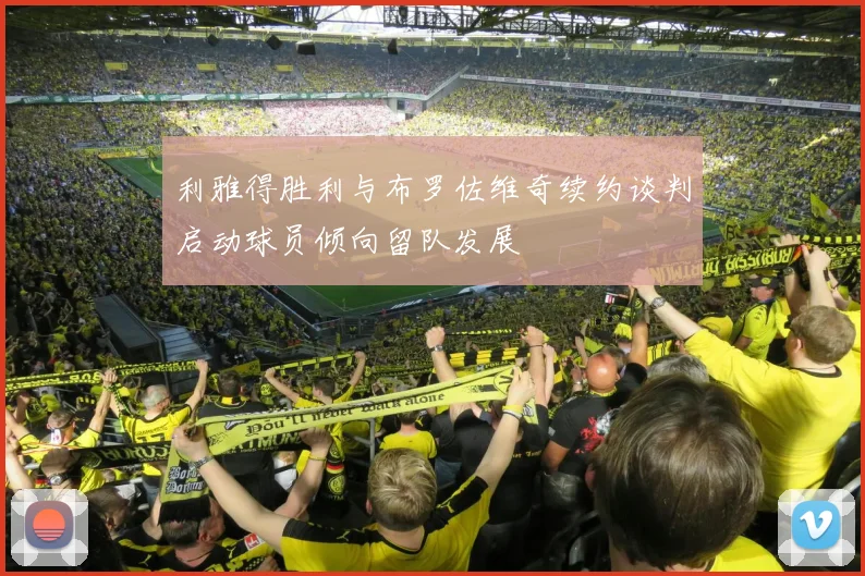 利雅得胜利与布罗佐维奇续约谈判启动球员倾向留队发展